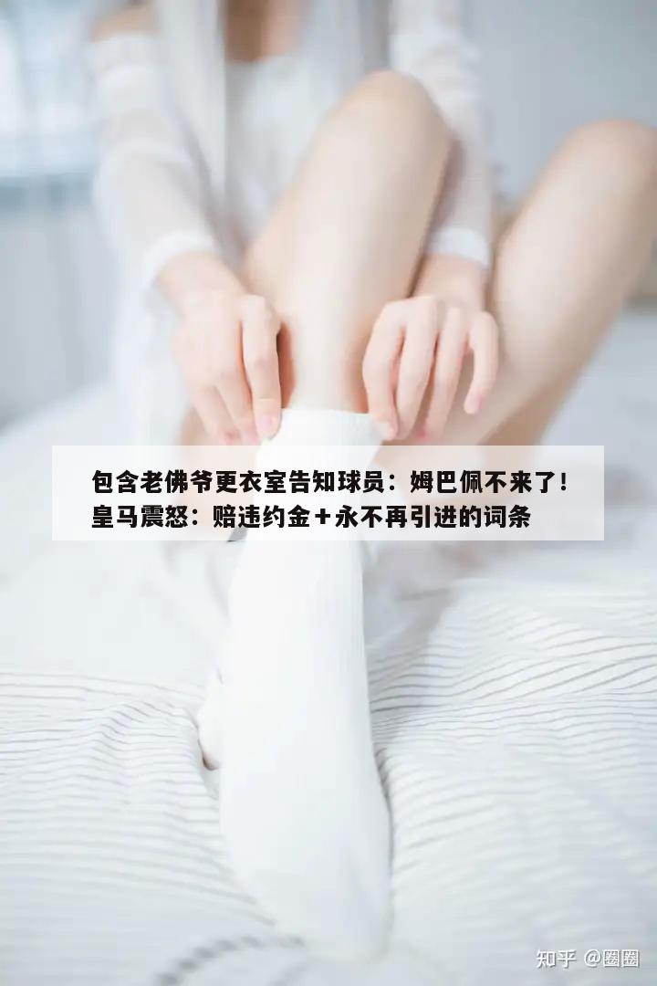 包含老佛爷更衣室告知球员：姆巴佩不来了！皇马震怒：赔违约金＋永不再引进的词条  第1张