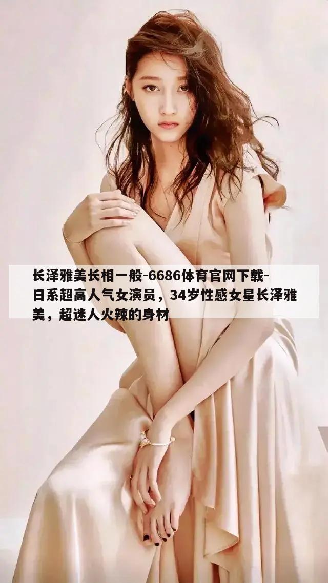 长泽雅美长相一般-6686体育官网下载-日系超高人气女演员，34岁性感女星长泽雅美，超迷人火辣的身材  第1张