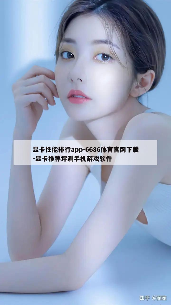 显卡性能排行app-6686体育官网下载-显卡推荐评测手机游戏软件  第1张