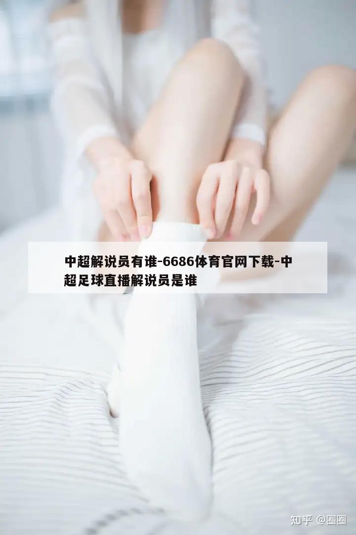 中超解说员有谁-6686体育官网下载-中超足球直播解说员是谁  第1张