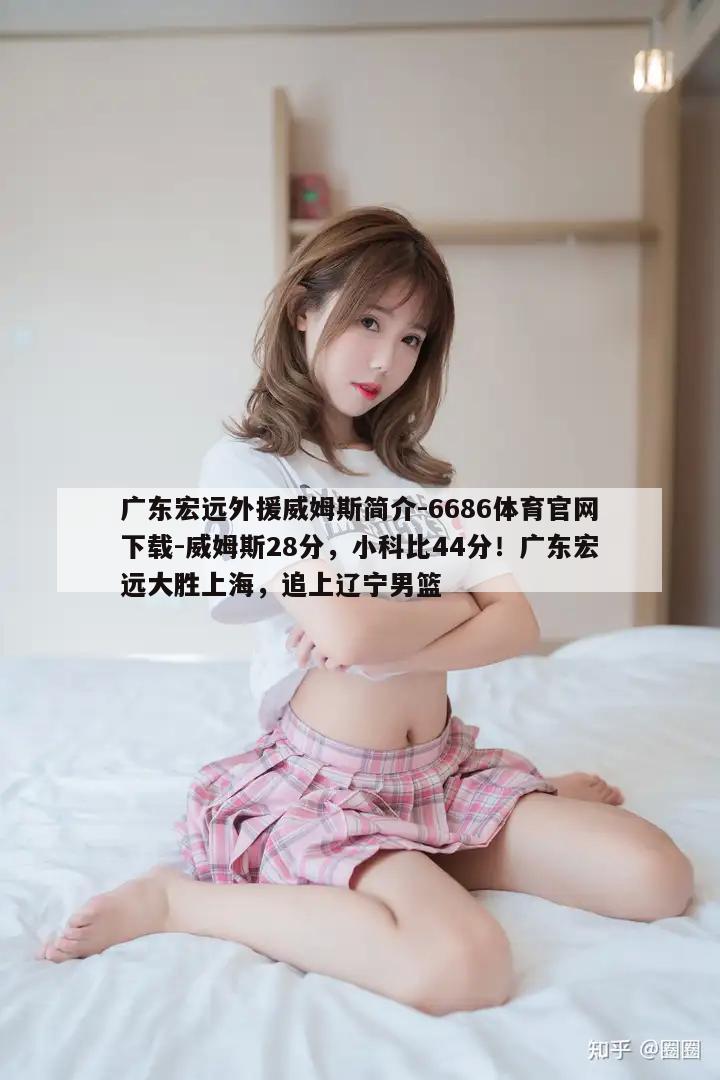 广东宏远外援威姆斯简介-6686体育官网下载-威姆斯28分，小科比44分！广东宏远大胜上海，追上辽宁男篮  第1张