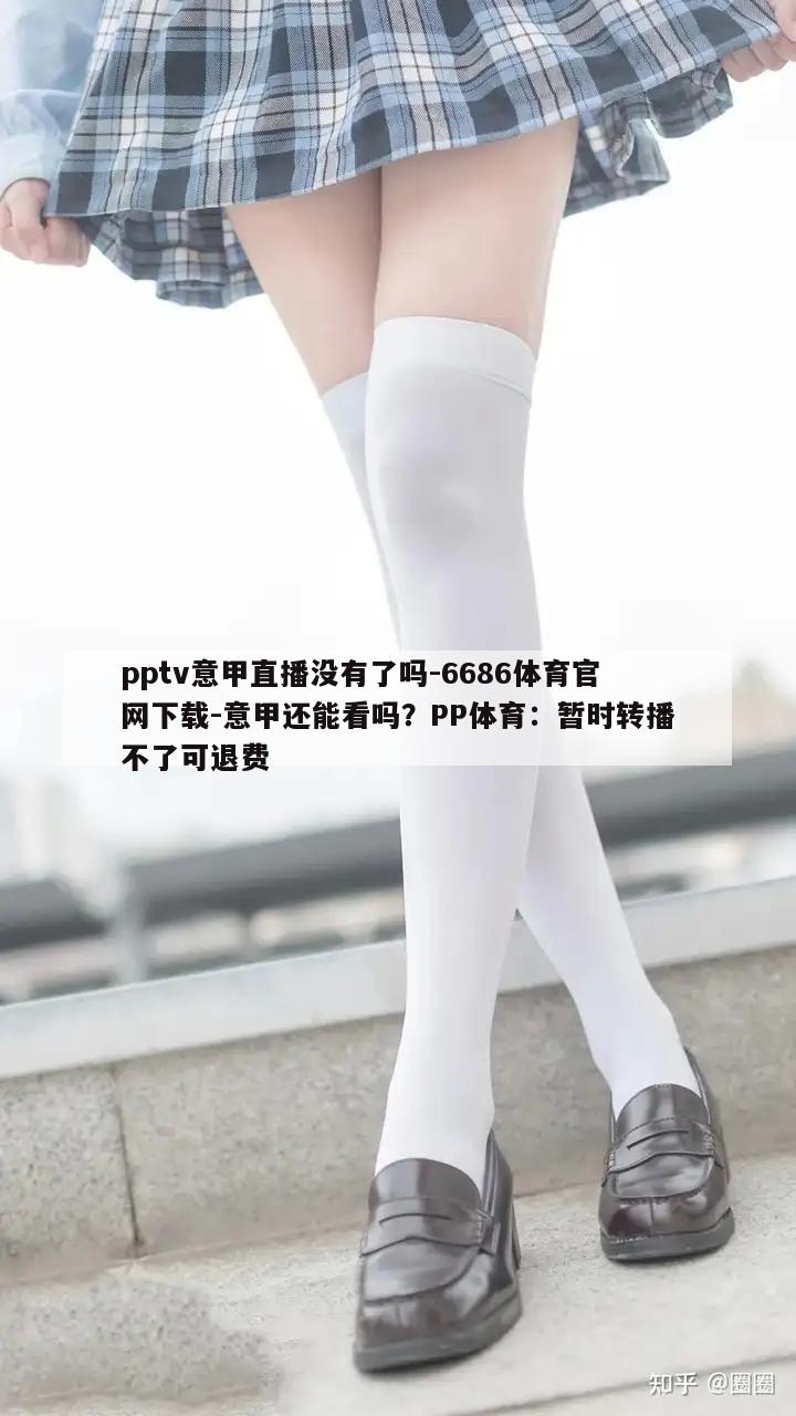 pptv意甲直播没有了吗-6686体育官网下载-意甲还能看吗？PP体育：暂时转播不了可退费  第1张