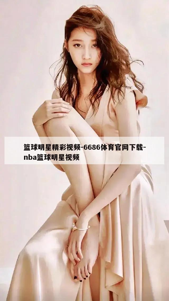 篮球明星精彩视频-6686体育官网下载-nba篮球明星视频  第1张