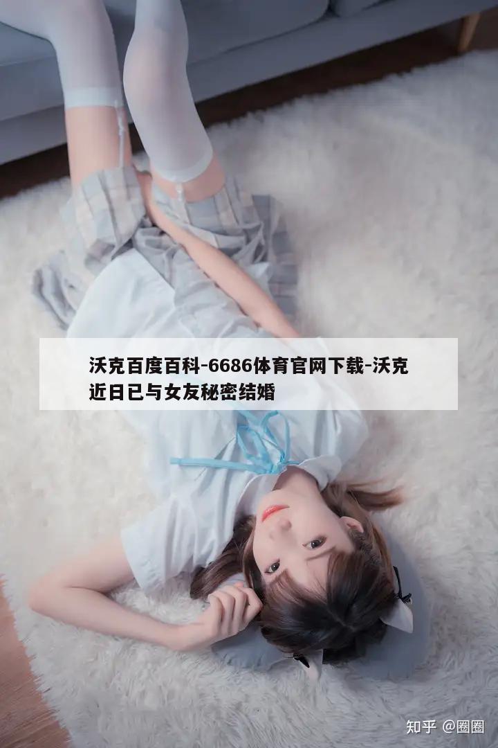 沃克百度百科-6686体育官网下载-沃克近日已与女友秘密结婚  第1张