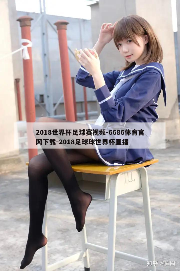 2018世界杯足球赛视频-6686体育官网下载-2018足球球世界杯直播  第1张