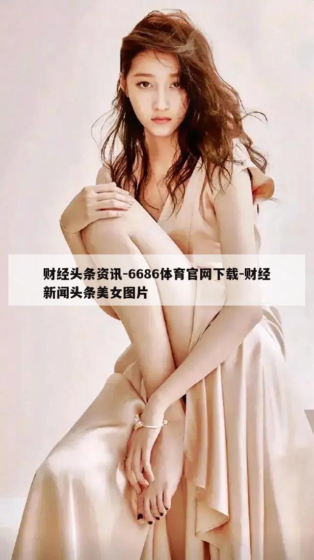 财经头条资讯-6686体育官网下载-财经新闻头条美女图片  第1张