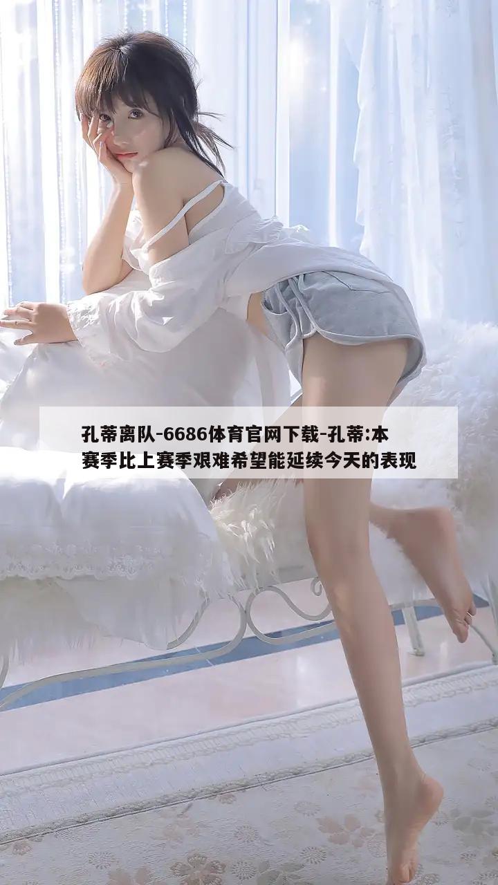 孔蒂离队-6686体育官网下载-孔蒂:本赛季比上赛季艰难希望能延续今天的表现  第1张