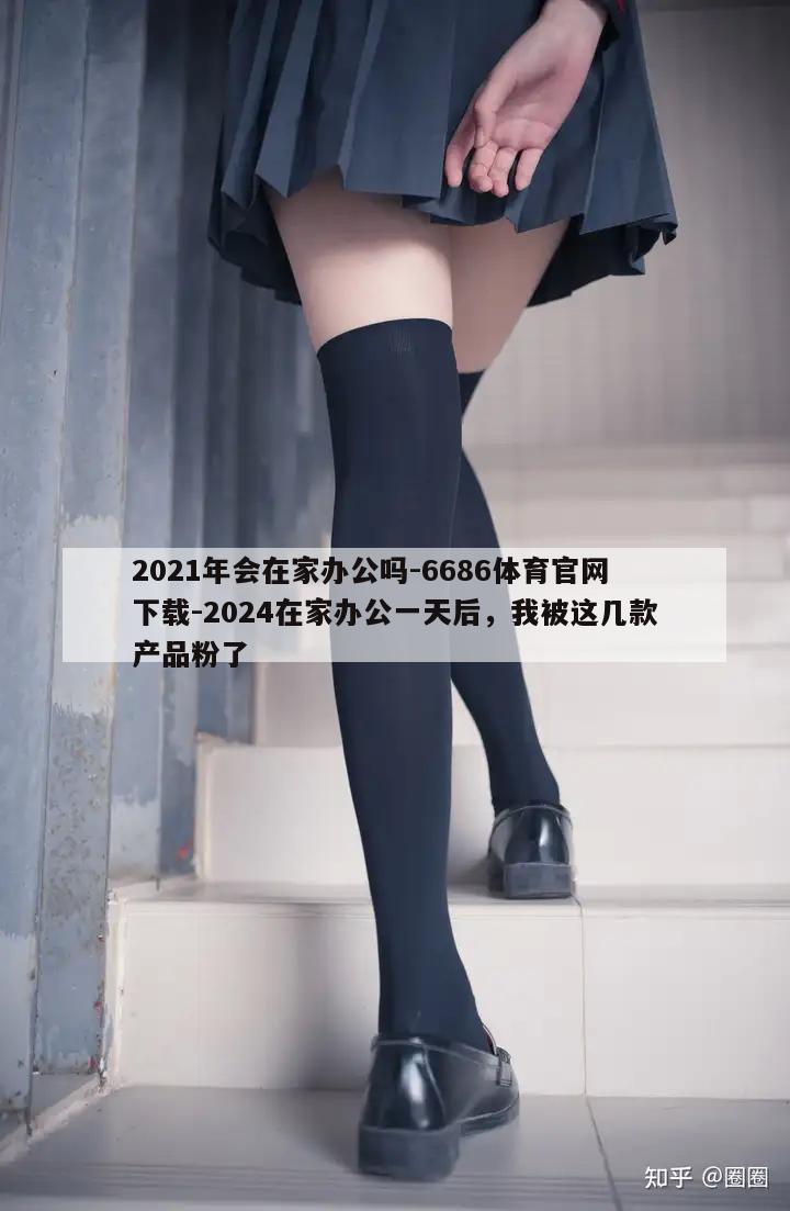 2021年会在家办公吗-6686体育官网下载-2024在家办公一天后，我被这几款产品粉了  第1张