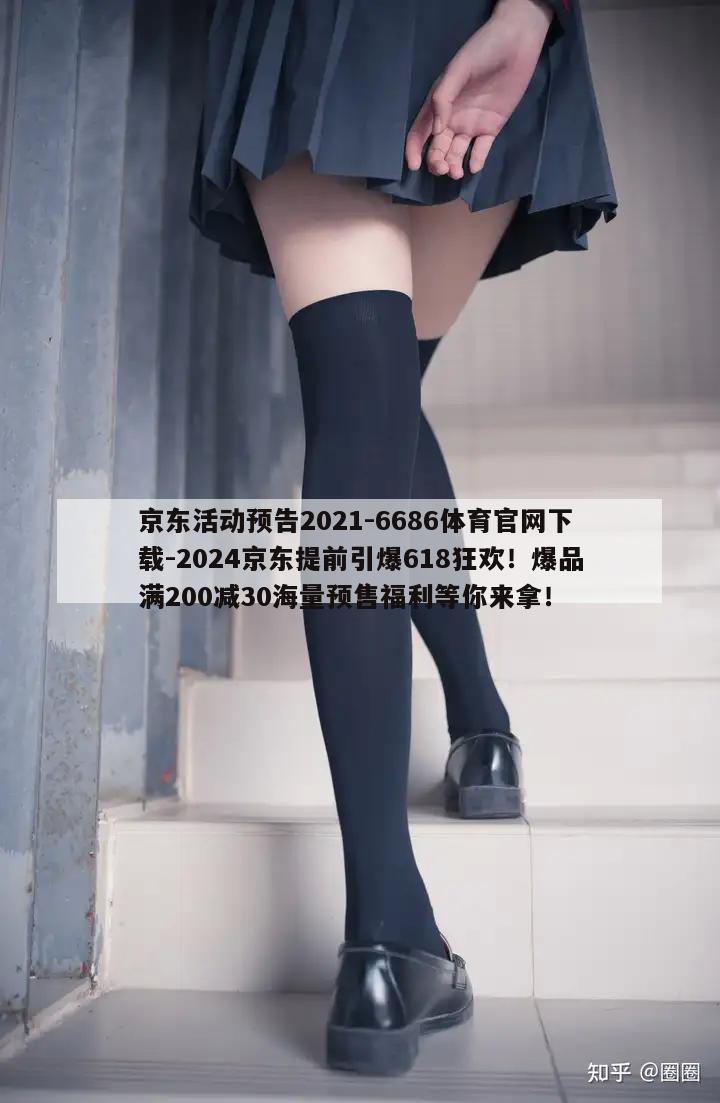 京东活动预告2021-6686体育官网下载-2024京东提前引爆618狂欢！爆品满200减30海量预售福利等你来拿！  第1张