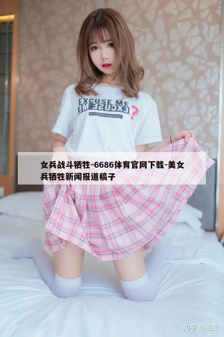 女兵战斗牺牲-6686体育官网下载-美女兵牺牲新闻报道稿子  第1张