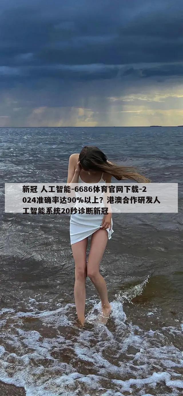 新冠 人工智能-6686体育官网下载-2024准确率达90%以上？港澳合作研发人工智能系统20秒诊断新冠  第1张