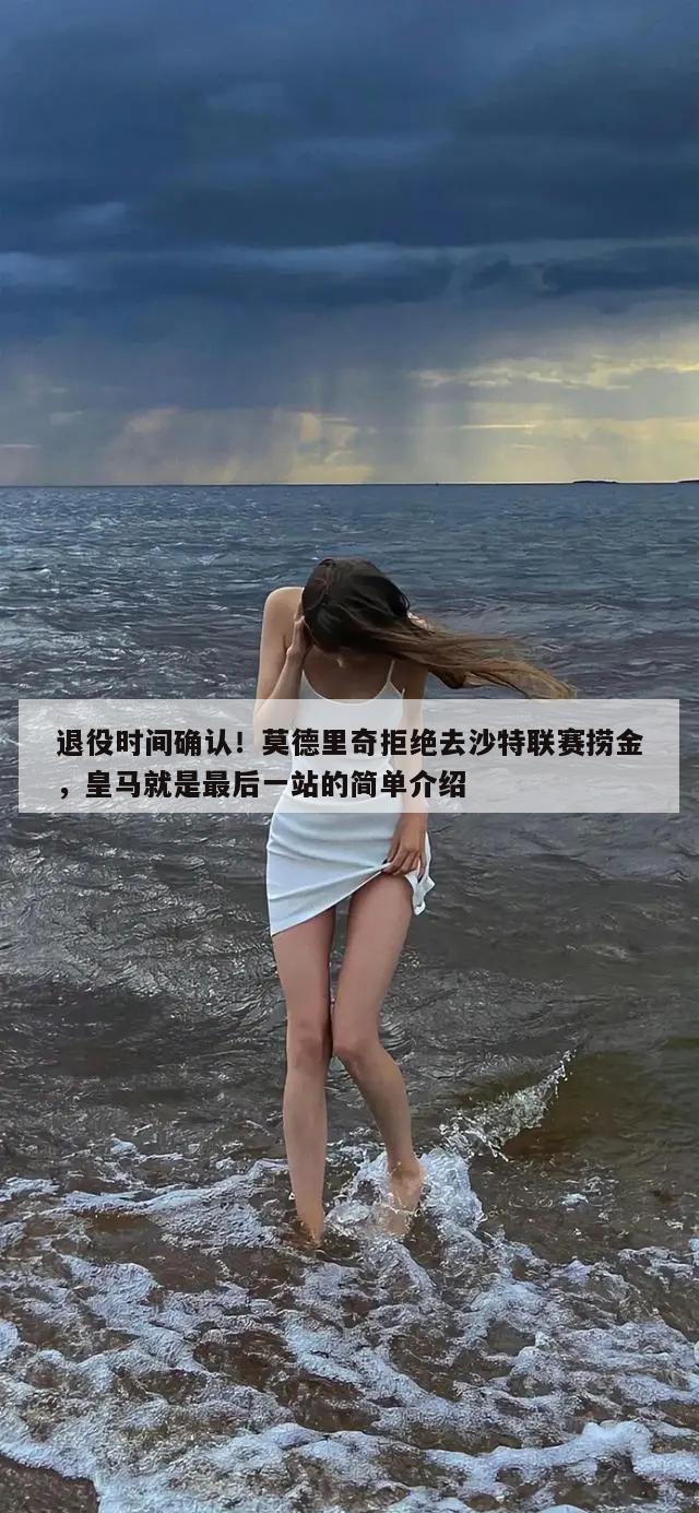 退役时间确认！莫德里奇拒绝去沙特联赛捞金，皇马就是最后一站的简单介绍  第1张